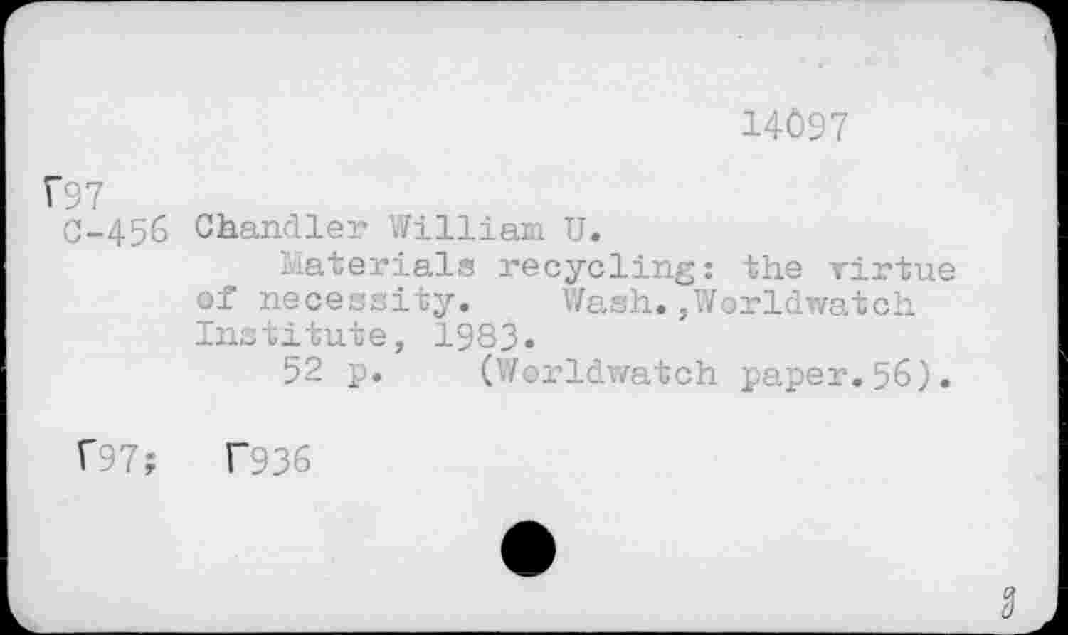 ﻿14097
F97
C-456 Chandler Willian U.
Materials recycling: the virtue of necessity. Wash.,Worldwatch Institute, 1983.
52 p. (Worldwatch paper.56).
f97;	T936